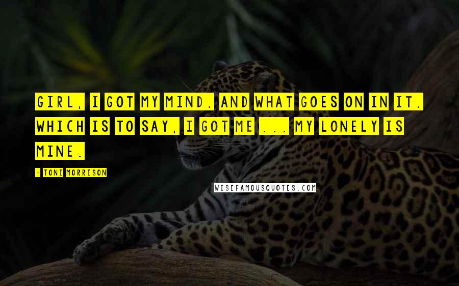 Toni Morrison Quotes: Girl, I got my mind. And what goes on in it. Which is to say, I got me ... my lonely is mine.