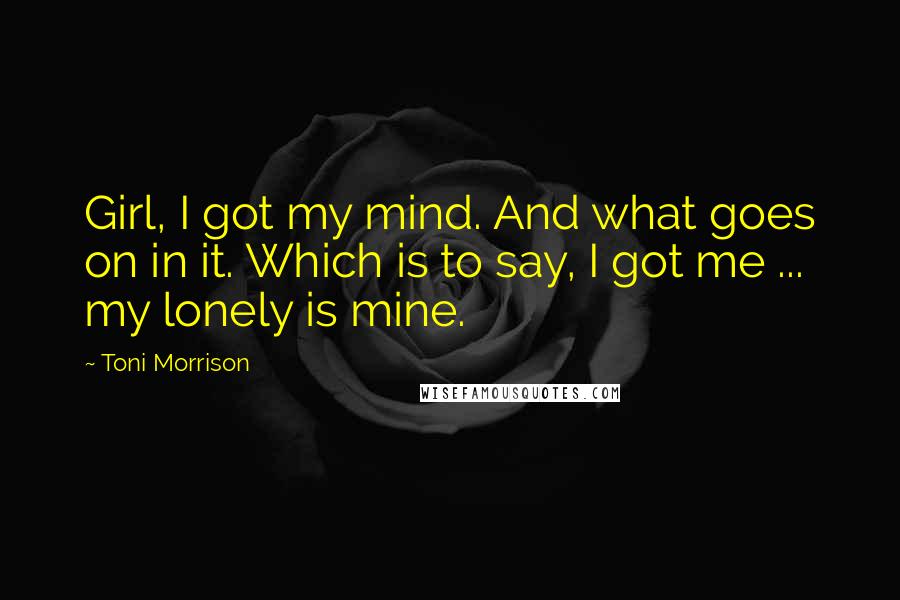 Toni Morrison Quotes: Girl, I got my mind. And what goes on in it. Which is to say, I got me ... my lonely is mine.