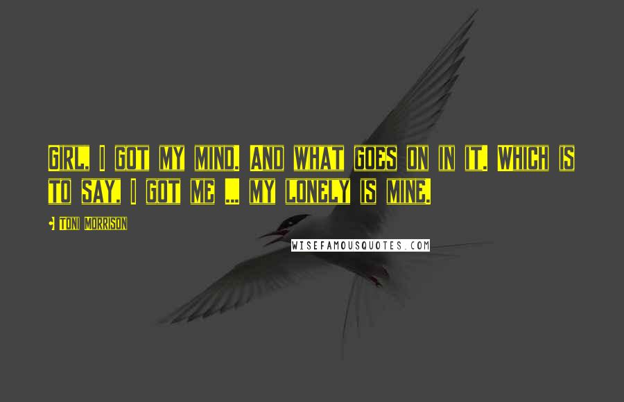 Toni Morrison Quotes: Girl, I got my mind. And what goes on in it. Which is to say, I got me ... my lonely is mine.