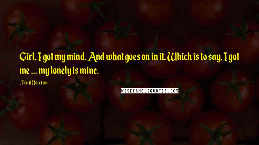 Toni Morrison Quotes: Girl, I got my mind. And what goes on in it. Which is to say, I got me ... my lonely is mine.