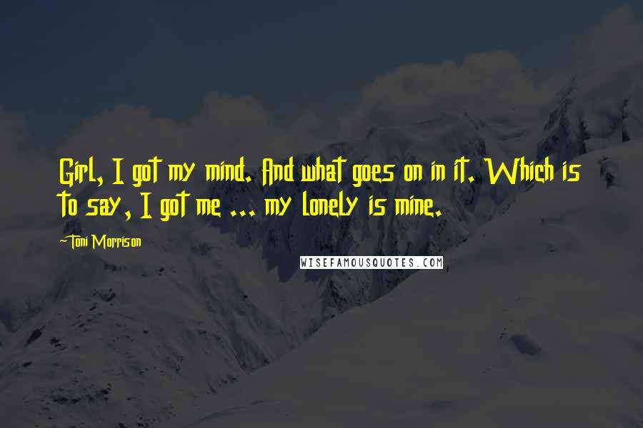 Toni Morrison Quotes: Girl, I got my mind. And what goes on in it. Which is to say, I got me ... my lonely is mine.