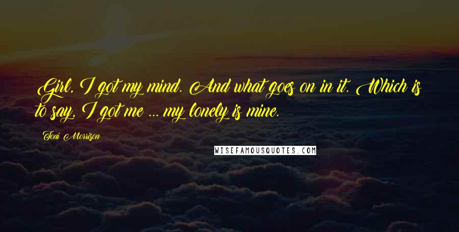 Toni Morrison Quotes: Girl, I got my mind. And what goes on in it. Which is to say, I got me ... my lonely is mine.