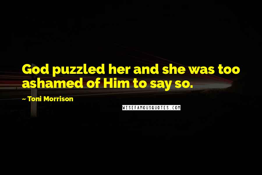 Toni Morrison Quotes: God puzzled her and she was too ashamed of Him to say so.