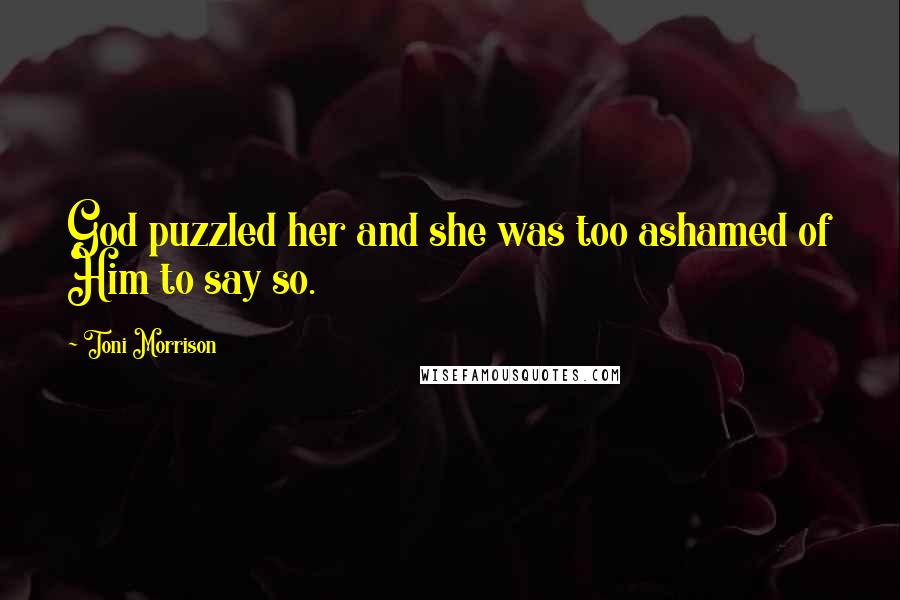 Toni Morrison Quotes: God puzzled her and she was too ashamed of Him to say so.