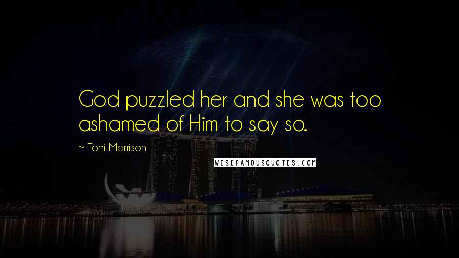 Toni Morrison Quotes: God puzzled her and she was too ashamed of Him to say so.