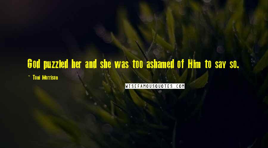 Toni Morrison Quotes: God puzzled her and she was too ashamed of Him to say so.