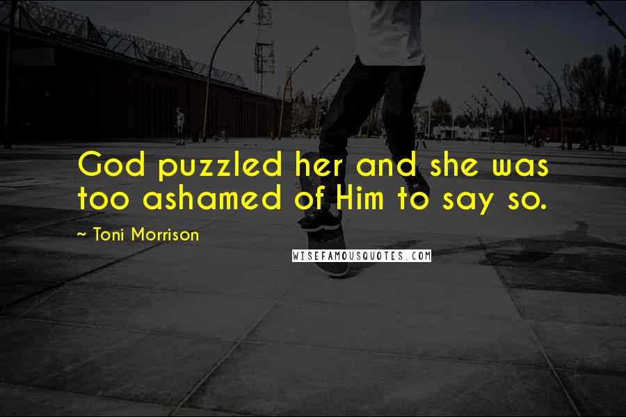 Toni Morrison Quotes: God puzzled her and she was too ashamed of Him to say so.