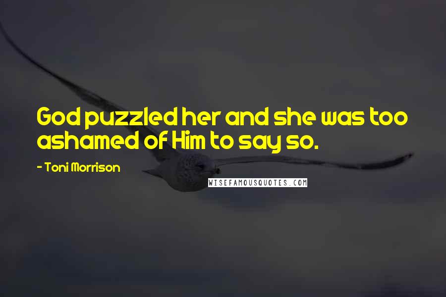 Toni Morrison Quotes: God puzzled her and she was too ashamed of Him to say so.