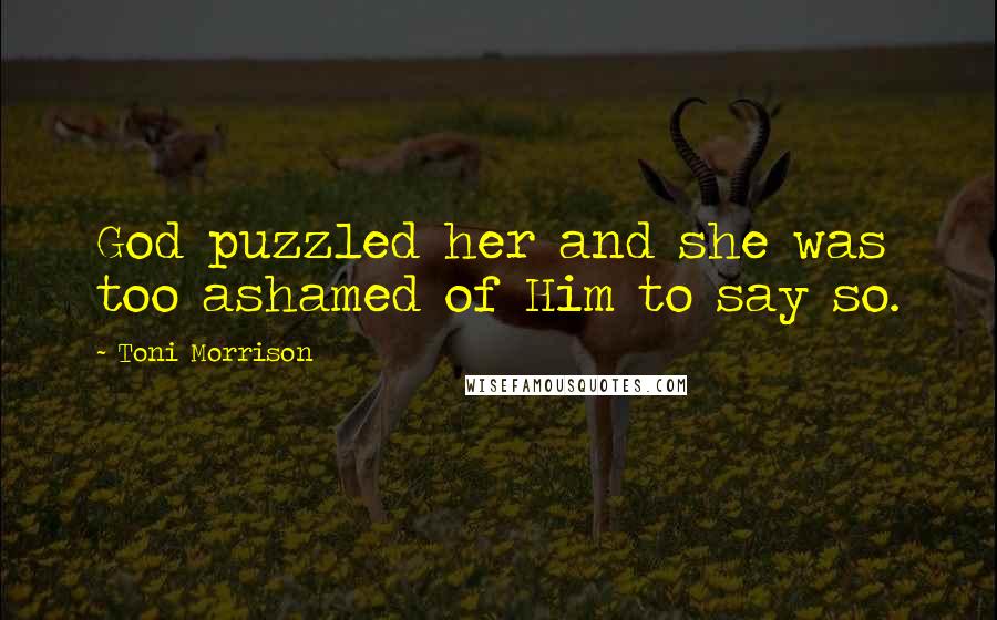 Toni Morrison Quotes: God puzzled her and she was too ashamed of Him to say so.