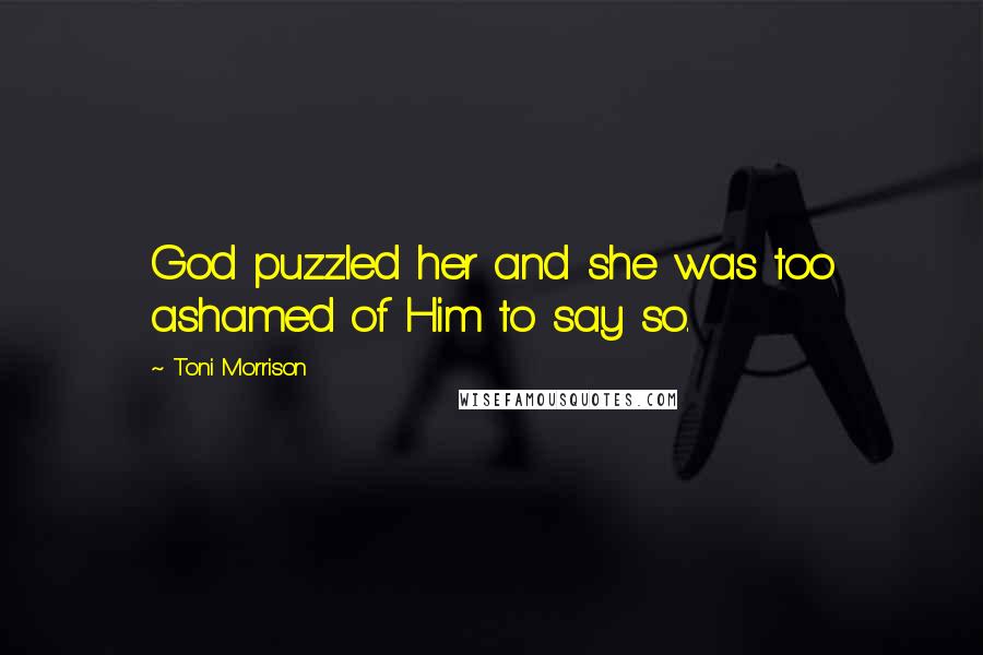 Toni Morrison Quotes: God puzzled her and she was too ashamed of Him to say so.