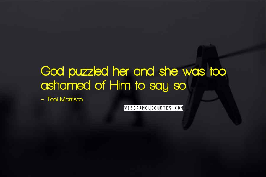 Toni Morrison Quotes: God puzzled her and she was too ashamed of Him to say so.