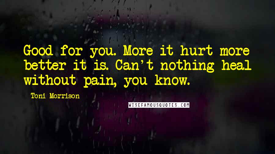 Toni Morrison Quotes: Good for you. More it hurt more better it is. Can't nothing heal without pain, you know.