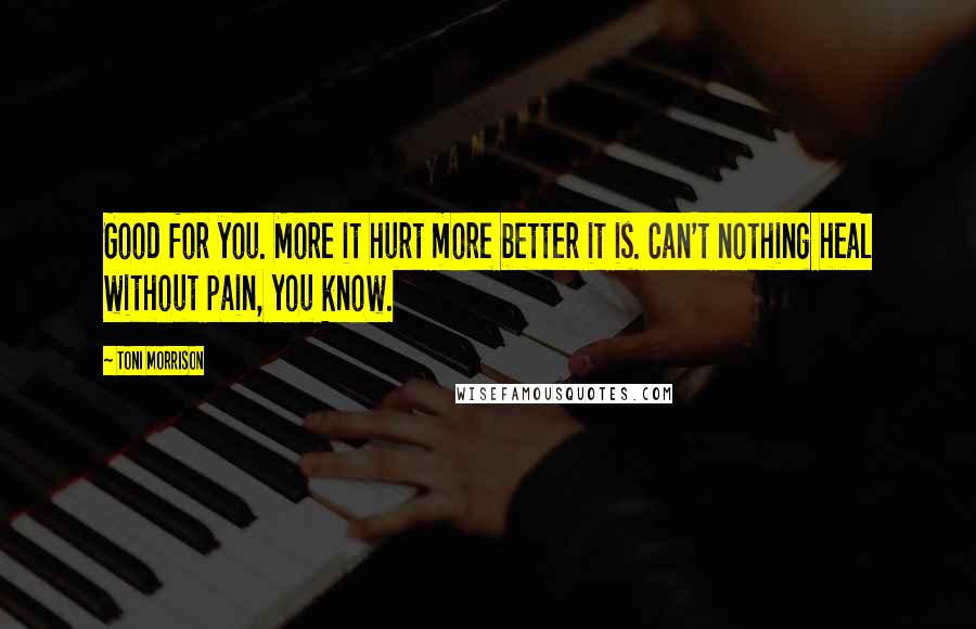 Toni Morrison Quotes: Good for you. More it hurt more better it is. Can't nothing heal without pain, you know.