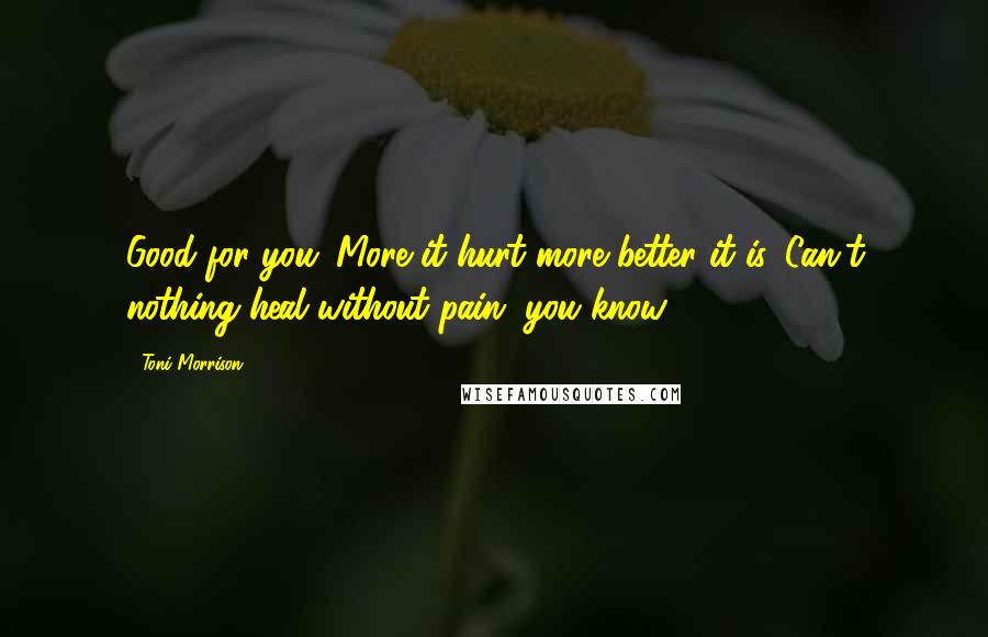 Toni Morrison Quotes: Good for you. More it hurt more better it is. Can't nothing heal without pain, you know.