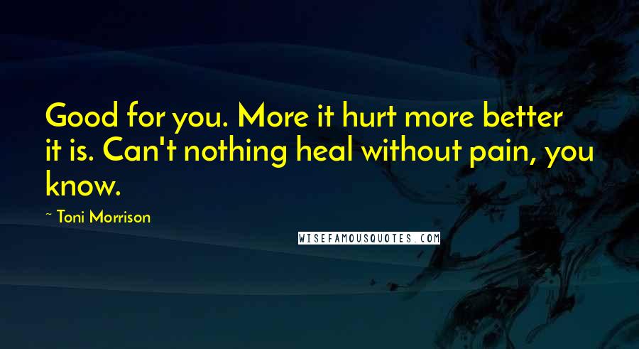 Toni Morrison Quotes: Good for you. More it hurt more better it is. Can't nothing heal without pain, you know.