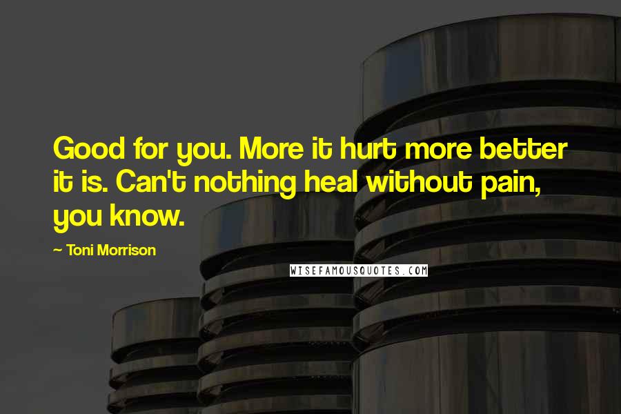 Toni Morrison Quotes: Good for you. More it hurt more better it is. Can't nothing heal without pain, you know.