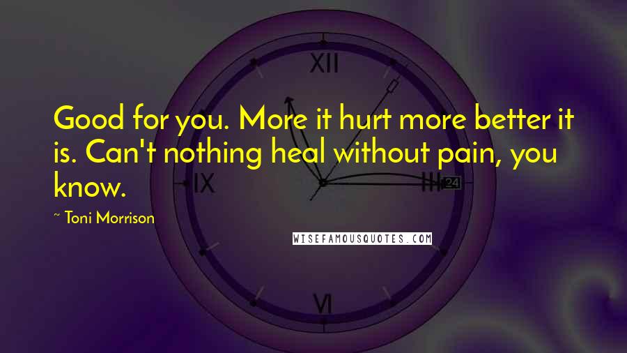 Toni Morrison Quotes: Good for you. More it hurt more better it is. Can't nothing heal without pain, you know.