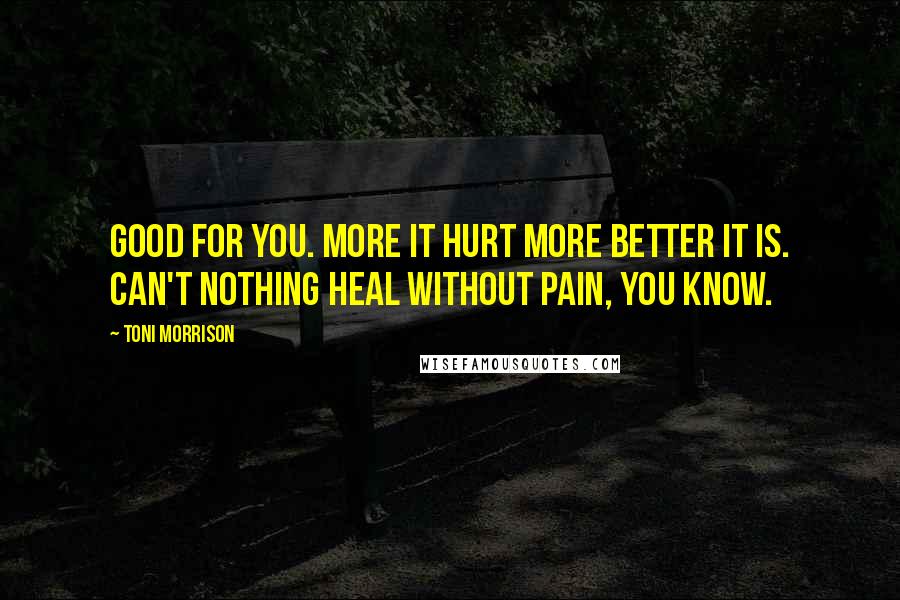 Toni Morrison Quotes: Good for you. More it hurt more better it is. Can't nothing heal without pain, you know.