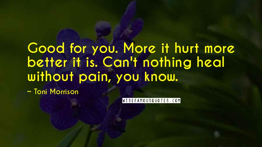 Toni Morrison Quotes: Good for you. More it hurt more better it is. Can't nothing heal without pain, you know.