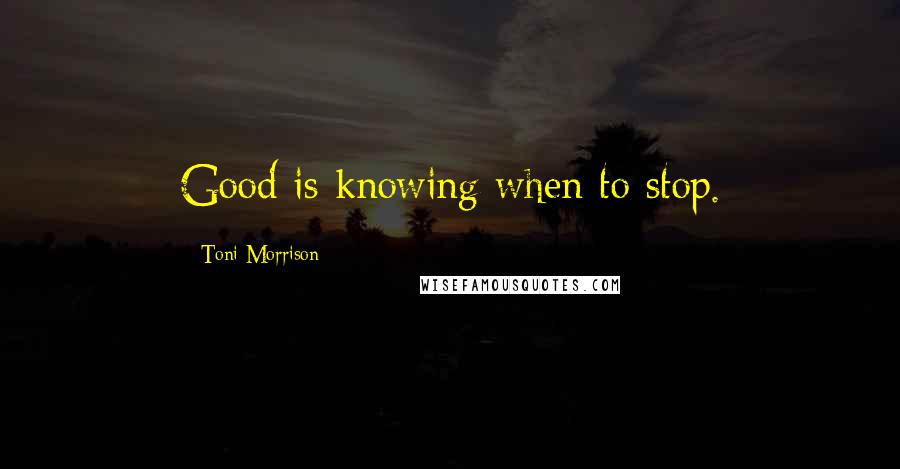 Toni Morrison Quotes: Good is knowing when to stop.