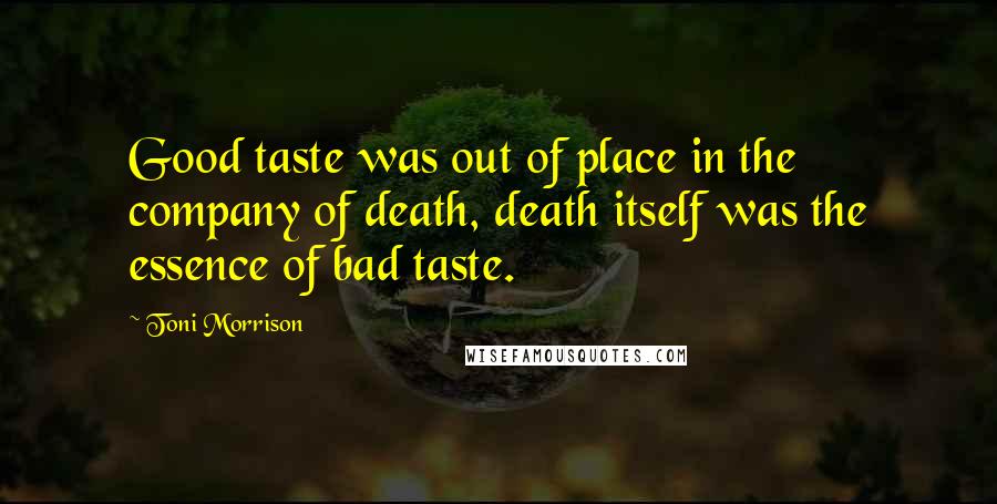 Toni Morrison Quotes: Good taste was out of place in the company of death, death itself was the essence of bad taste.