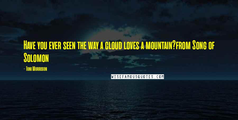 Toni Morrison Quotes: Have you ever seen the way a cloud loves a mountain?from Song of Solomon