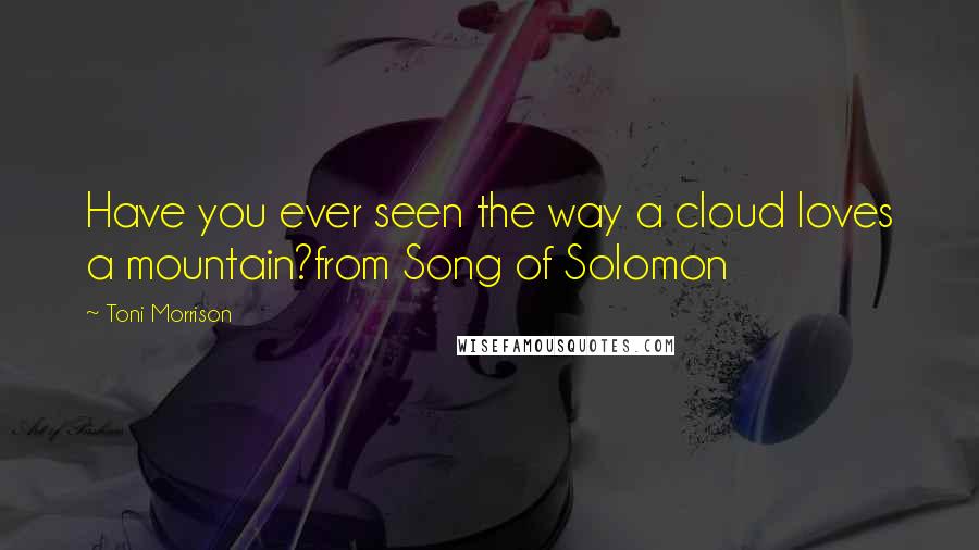 Toni Morrison Quotes: Have you ever seen the way a cloud loves a mountain?from Song of Solomon