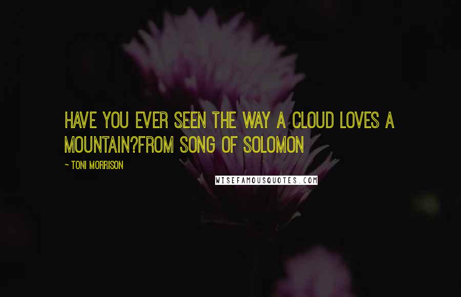 Toni Morrison Quotes: Have you ever seen the way a cloud loves a mountain?from Song of Solomon