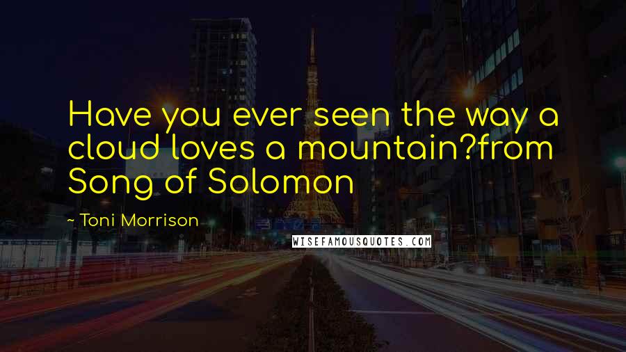 Toni Morrison Quotes: Have you ever seen the way a cloud loves a mountain?from Song of Solomon