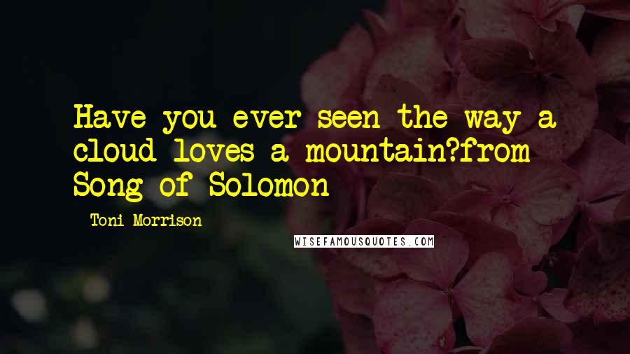 Toni Morrison Quotes: Have you ever seen the way a cloud loves a mountain?from Song of Solomon