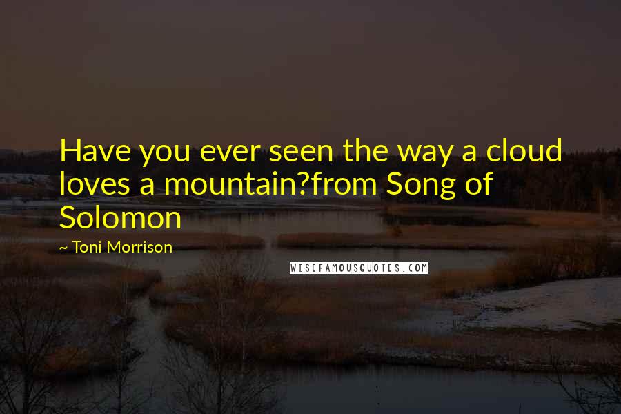 Toni Morrison Quotes: Have you ever seen the way a cloud loves a mountain?from Song of Solomon