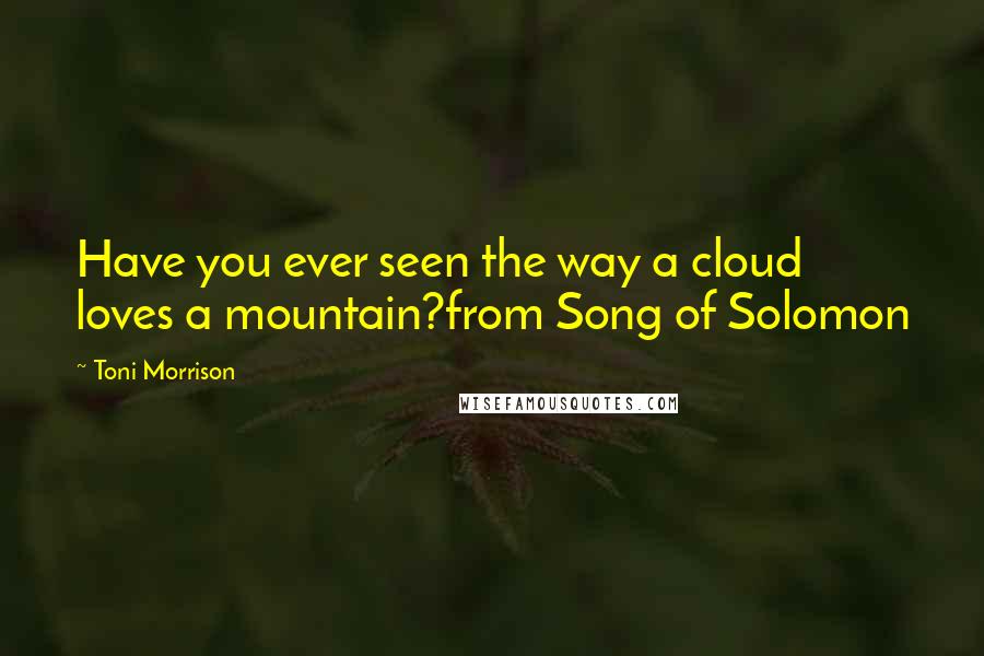 Toni Morrison Quotes: Have you ever seen the way a cloud loves a mountain?from Song of Solomon