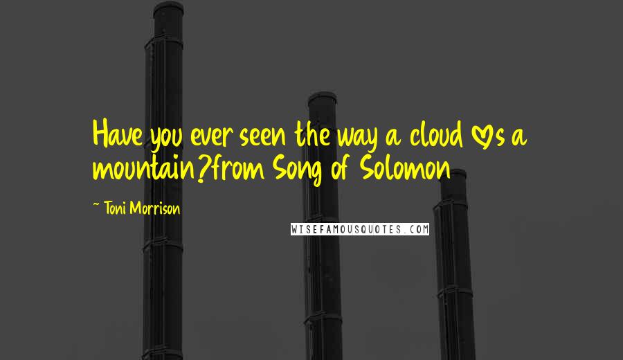 Toni Morrison Quotes: Have you ever seen the way a cloud loves a mountain?from Song of Solomon