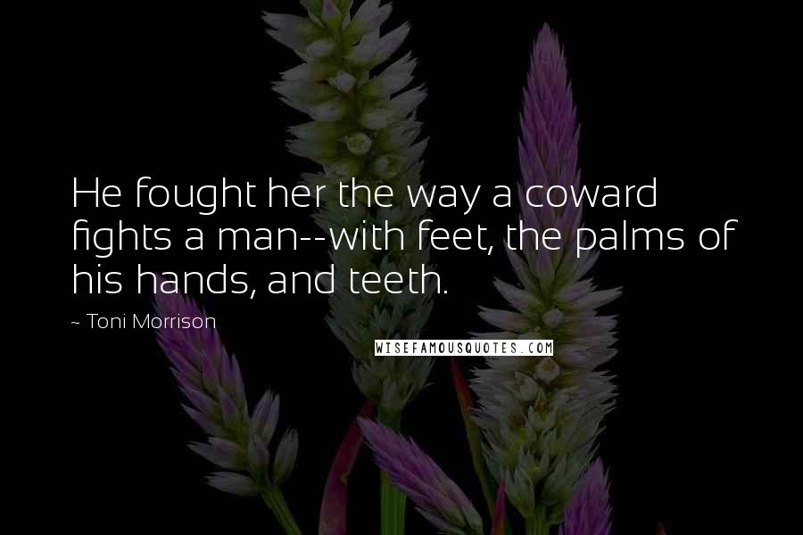 Toni Morrison Quotes: He fought her the way a coward fights a man--with feet, the palms of his hands, and teeth.