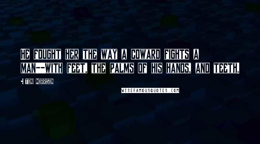 Toni Morrison Quotes: He fought her the way a coward fights a man--with feet, the palms of his hands, and teeth.