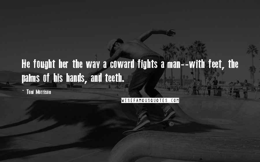 Toni Morrison Quotes: He fought her the way a coward fights a man--with feet, the palms of his hands, and teeth.
