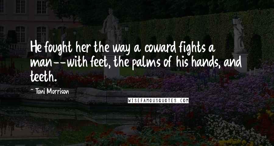 Toni Morrison Quotes: He fought her the way a coward fights a man--with feet, the palms of his hands, and teeth.