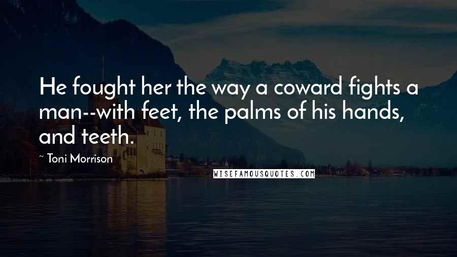 Toni Morrison Quotes: He fought her the way a coward fights a man--with feet, the palms of his hands, and teeth.