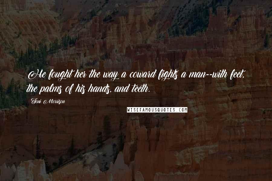 Toni Morrison Quotes: He fought her the way a coward fights a man--with feet, the palms of his hands, and teeth.