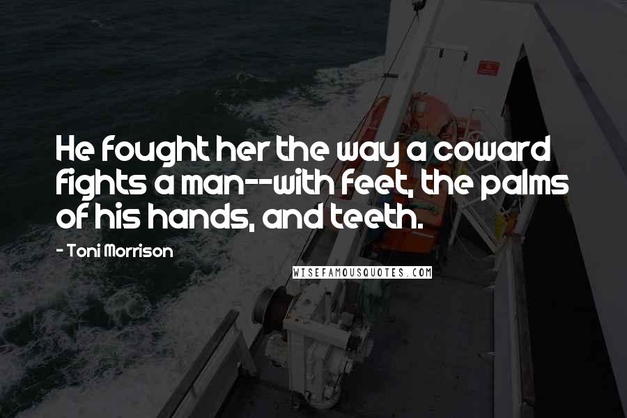Toni Morrison Quotes: He fought her the way a coward fights a man--with feet, the palms of his hands, and teeth.