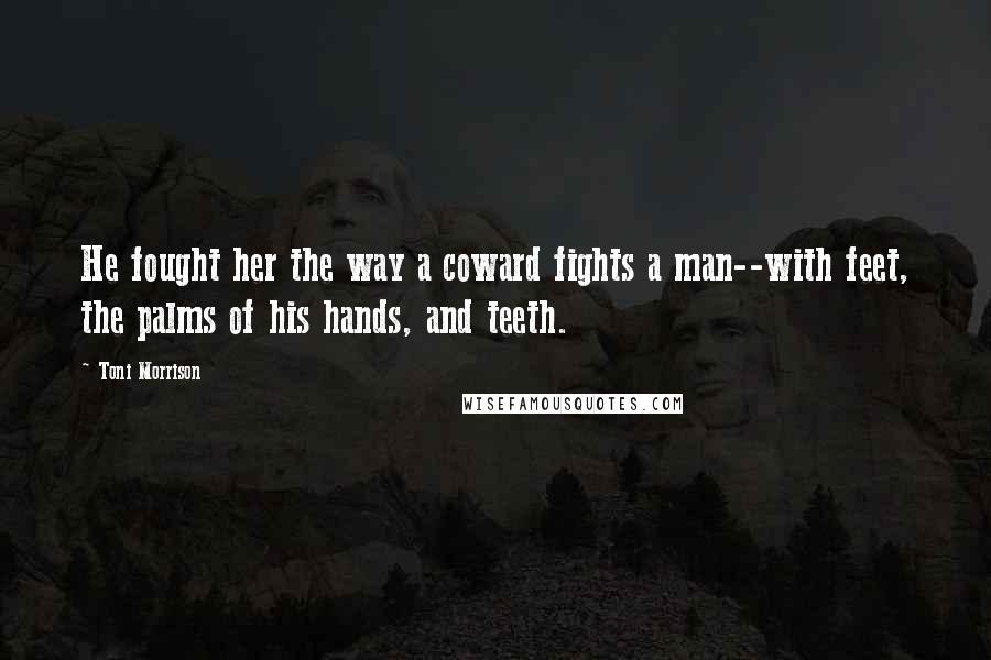 Toni Morrison Quotes: He fought her the way a coward fights a man--with feet, the palms of his hands, and teeth.