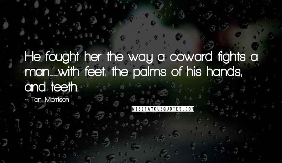 Toni Morrison Quotes: He fought her the way a coward fights a man--with feet, the palms of his hands, and teeth.