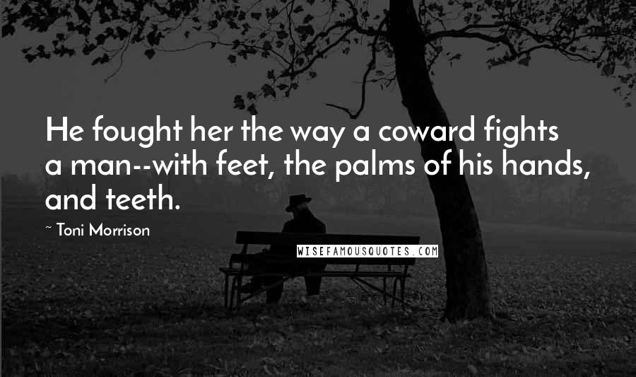 Toni Morrison Quotes: He fought her the way a coward fights a man--with feet, the palms of his hands, and teeth.