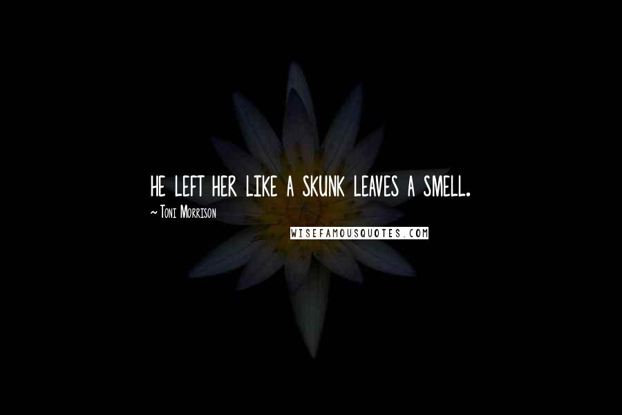Toni Morrison Quotes: he left her like a skunk leaves a smell.