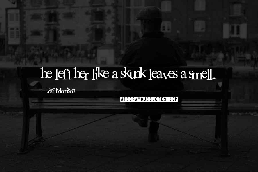 Toni Morrison Quotes: he left her like a skunk leaves a smell.