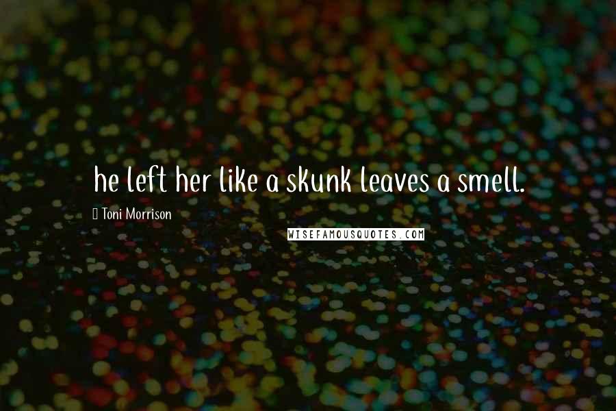 Toni Morrison Quotes: he left her like a skunk leaves a smell.