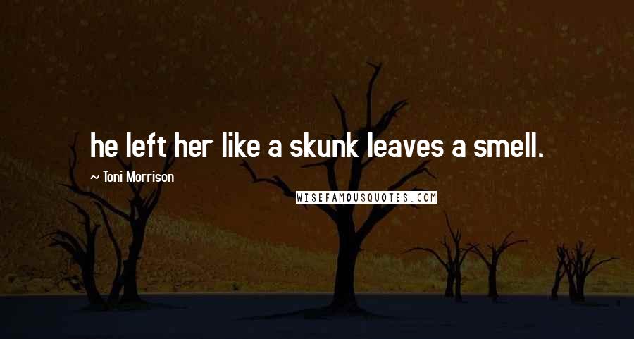 Toni Morrison Quotes: he left her like a skunk leaves a smell.