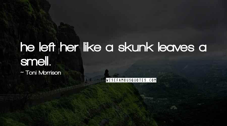 Toni Morrison Quotes: he left her like a skunk leaves a smell.