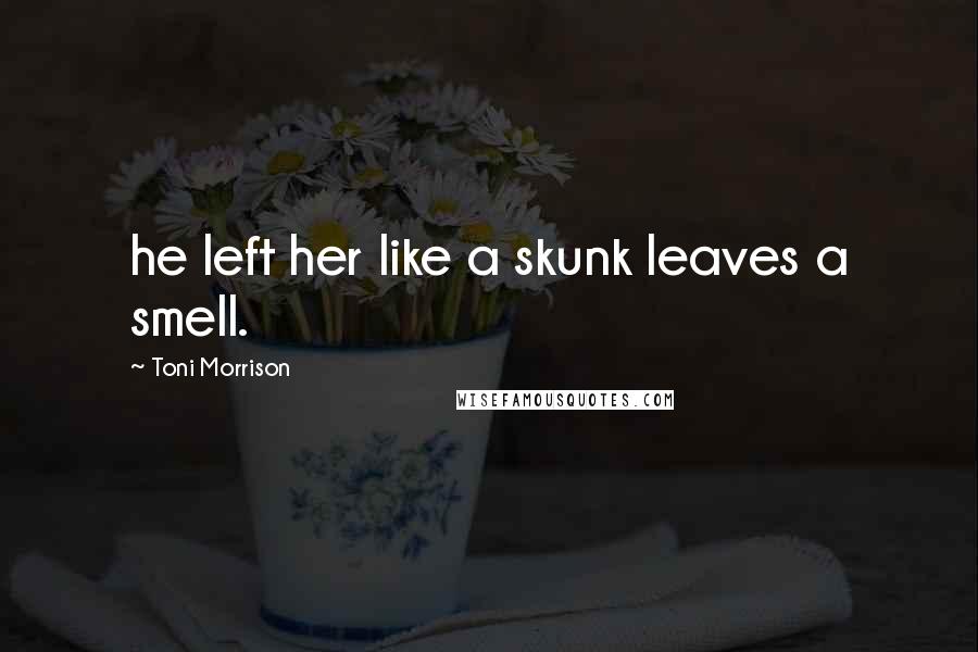 Toni Morrison Quotes: he left her like a skunk leaves a smell.