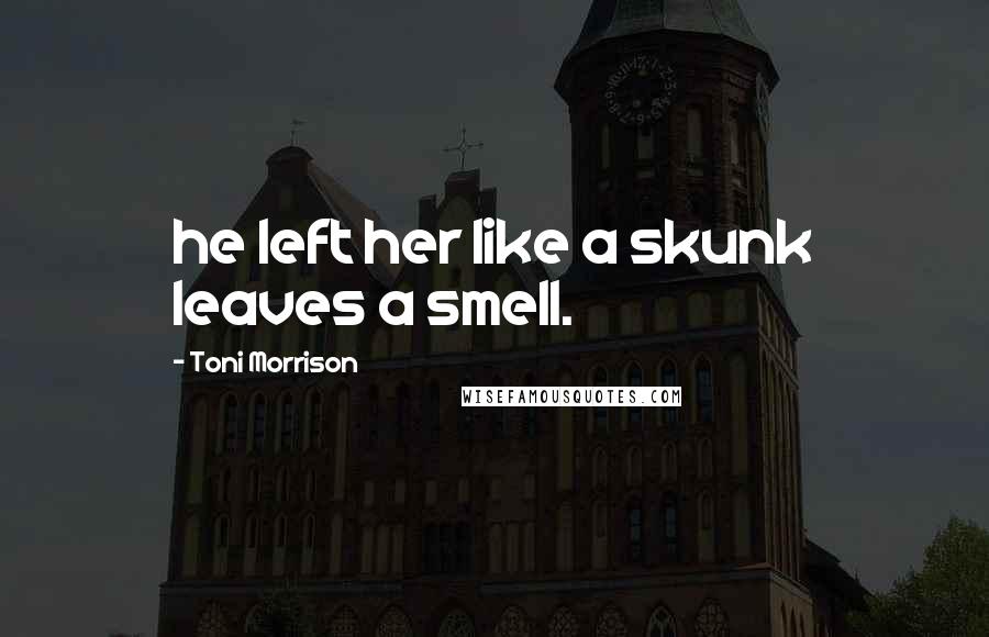 Toni Morrison Quotes: he left her like a skunk leaves a smell.